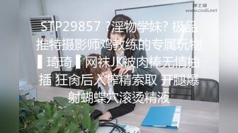 STP29857 ?淫物学妹? 极品推特摄影师鸡教练的专属玩物▌琦琦 ▌网袜JK被肉棒无情抽插 狂肏后入榨精索取 开腿爆射蝴蝶穴滚烫精液