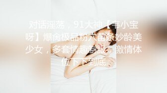 对话淫荡，91大神【韦小宝呀】爆肏极品粉穴苗条妙龄美少女，多套情趣制服，激情体位下下到底