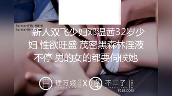   新人双飞少妇邓温茜32岁少妇 性欲旺盛 茂密黑森林淫液不停 男的女的都要伺候她