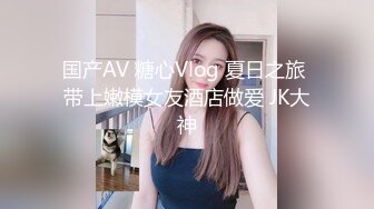 国产AV 糖心Vlog 夏日之旅 带上嫩模女友酒店做爱 JK大神