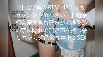 [中文字幕]VRTM-457 「もうケンカやめなさい！」近亲相姦爱を育む兄妹が喧哗を装い亲に隠れて喘ぎ声を押し杀しながら超危険な中出しSEX！