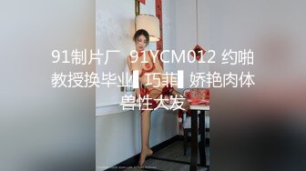 91制片厂  91YCM012 约啪教授换毕业▌巧菲▌娇艳肉体兽性大发