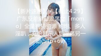 【新片速遞】 ✨【截止4.29】广东反差童颜浪荡女「momo」全量推特资源 约炮、多人淫趴，充份展示人后淫荡另一面(54p+6v)