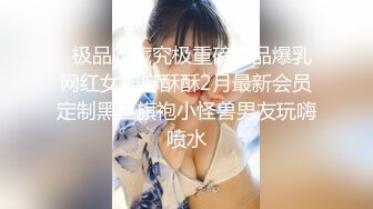   极品收藏究极重磅极品爆乳网红女神麻酥酥2月最新会员定制黑丝旗袍小怪兽男友玩嗨喷水