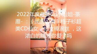 2022年度最美Cd小姐姐-荼蘼- ：（闺房の精）格子衫超美CD仙女，仙女棒滴丝 ，这浓白的精液你爱了吗