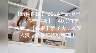 【新片速遞】 2024年新流出，【抖音泄密】，40岁江苏人妻，【媚娘】奶子大，水多人浪，娇喘阵阵好销魂！