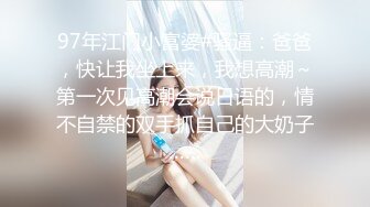 97年江门小富婆#骚逼：爸爸，快让我坐上来，我想高潮～第一次见高潮会说日语的，情不自禁的双手抓自己的大奶子……