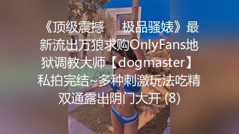 《顶级震撼㊙️极品骚婊》最新流出万狼求购OnlyFans地狱调教大师【dogmaster】私拍完结~多种刺激玩法吃精双通露出阴门大开 (8)