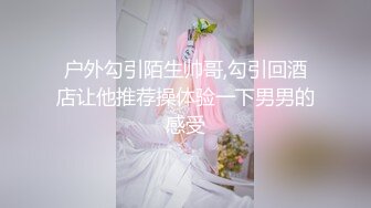 户外勾引陌生帅哥,勾引回酒店让他推荐操体验一下男男的感受