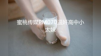 蜜桃传媒PM070逼奸高中小太妹