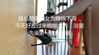  极品颜值美女为赚钱下海，今天好友过来啪啪大秀，浴室洗澡第一视角深喉