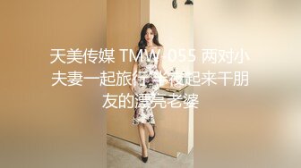 天美传媒 TMW-055 两对小夫妻一起旅行 半夜起来干朋友的漂亮老婆