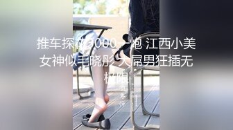 推车探花3000一炮 江西小美女神似毛晓彤 大屌男狂插无极限