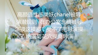 高颜值性感美妖chanel被导演潜规则  在办公室念稿被导演摸这摸那，受不了把导演操了 嫩逼菊花穴操爽导演！