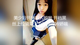 美少妇开房双人啪啪 开裆黑丝上位骑乘大力猛操呻吟娇喘