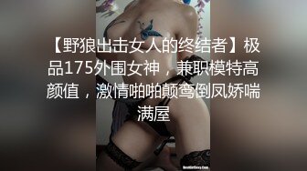 【野狼出击女人的终结者】极品175外围女神，兼职模特高颜值，激情啪啪颠鸾倒凤娇喘满屋