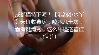 成都模特下海！【泡泡小水丫】天价收费房，喷水几十次，看着挺清秀，这么牛逼撸管佳作 (1)