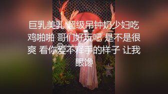 巨乳美乳 超级吊钟奶少妇吃鸡啪啪 哥们好玩吧 是不是很爽 看你爱不释手的样子 让我眼馋