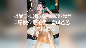 极品白衣外围女神  美腿黑丝口屌摸穴 骚的很一直喊爸爸  人肉打桩机