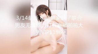 3/14最新 极品良家妹子联合男友无套暴力打桩直播啪啪大秀VIP1196