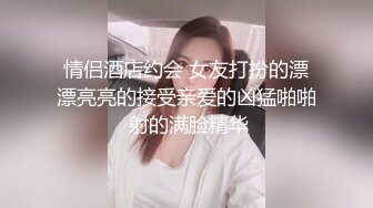 情侣酒店约会 女友打扮的漂漂亮亮的接受亲爱的凶猛啪啪 射的满脸精华