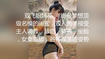 ❤️双飞姐妹花❤️终极梦想顶级名模的闺蜜，双人携手接受主人调教，舔奶，骑乘，坐脸，女女互舔，各种淫荡的姿势