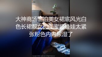 大神商场偷拍美女裙底风光白色长裙靓女和闺蜜抓娃娃太紧张粉色内内尿湿了