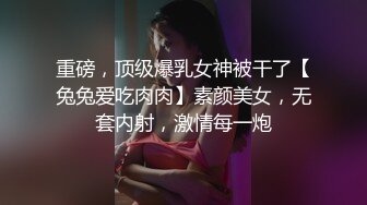 重磅，顶级爆乳女神被干了【兔兔爱吃肉肉】素颜美女，无套内射，激情每一炮