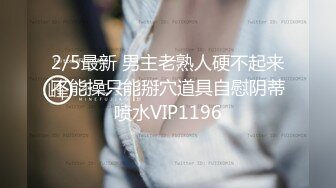 2/5最新 男主老熟人硬不起来不能操只能掰穴道具自慰阴蒂喷水VIP1196