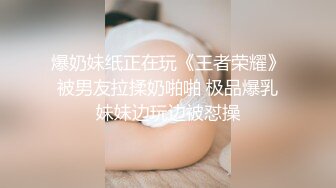 爆奶妹纸正在玩《王者荣耀》被男友拉揉奶啪啪 极品爆乳妹妹边玩边被怼操