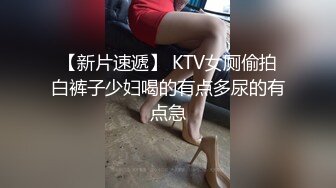 【新片速遞】 KTV女厕偷拍白裤子少妇喝的有点多尿的有点急