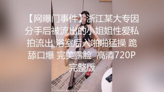 【网曝门事件】浙江某大专因分手后被流出的小姐姐性爱私拍流出 浴室后入啪啪猛操 跪舔口爆 完美露脸  高清720P完整版