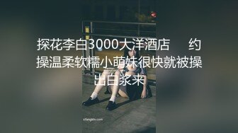 探花李白3000大洋酒店❤️约操温柔软糯小萌妹很快就被操出白浆来