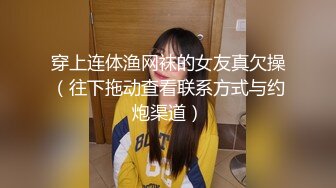 穿上连体渔网袜的女友真欠操（往下拖动查看联系方式与约炮渠道）