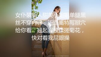 女仆装新人甜美小姐姐单腿黑丝不穿内裤，近距离特写掰穴给你看，翘起屁股揉搓菊花，快对着我屁眼操