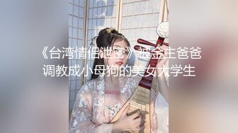 《台湾情侣泄密》被金主爸爸调教成小母狗的美女大学生