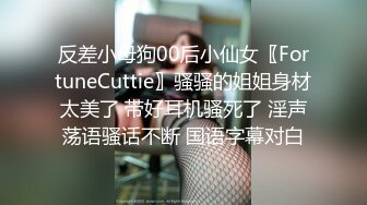 反差小母狗00后小仙女〖FortuneCuttie〗骚骚的姐姐身材太美了 带好耳机骚死了 淫声荡语骚话不断 国语字幕对白