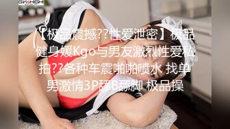 【极品震撼??性爱泄密】极品健身媛Kgo与男友激烈性爱私拍??各种车震啪啪喷水 找单男激情3P舔B舔脚 极品操