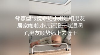 邻家型眼镜乖巧小姐姐和男友居家啪啪,小茓还没干就湿润了,男友顺势舔上去吸干