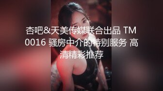 杏吧&天美传媒联合出品 TM0016 骚房中介的特别服务 高清精彩推荐