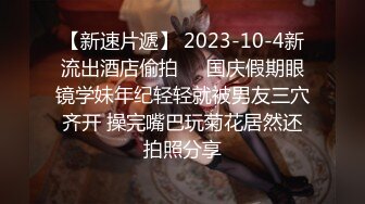 【新速片遞】 2023-10-4新流出酒店偷拍❤️国庆假期眼镜学妹年纪轻轻就被男友三穴齐开 操完嘴巴玩菊花居然还拍照分享