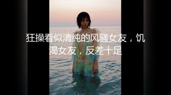 狂操看似清纯的风骚女友，饥渴女友，反差十足