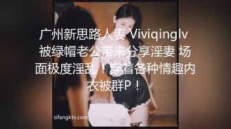 广州新思路人妻 Viviqinglv 被绿帽老公带来分享淫妻 场面极度淫乱！穿着各种情趣内衣被群P！