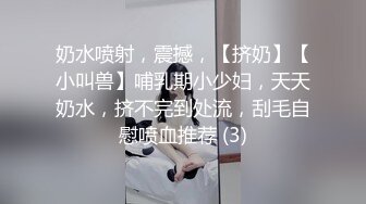 奶水喷射，震撼，【挤奶】【小叫兽】哺乳期小少妇，天天奶水，挤不完到处流，刮毛自慰喷血推荐 (3)