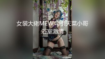 女装大佬MEW,勾引天菜小哥浴室激情