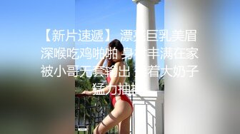 【新片速遞】 漂亮巨乳美眉 深喉吃鸡啪啪 身材丰满在家被小哥无套输出 揉着大奶子猛力抽插 