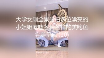 大学女厕全景偷拍多位漂亮的小姐姐嘘嘘各种各样的美鲍鱼完美呈现 (10)