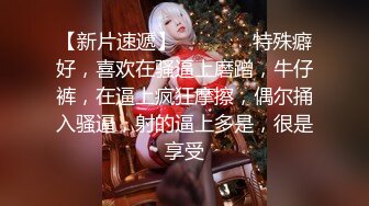 【新片速遞】 ❤❤️❤️特殊癖好，喜欢在骚逼上磨蹭，牛仔裤，在逼上疯狂摩擦，偶尔捅入骚逼，射的逼上多是，很是享受