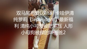 ✅双马尾可爱Lolita✅卡哇伊清纯萝莉〖lepaudam〗最新福利 清纯小可爱被肥宅压 人形小母狗被操的叫爸爸2