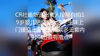 CR社最新流出素人投稿自拍19岁婴儿肥坚挺大波学生妹上门援交土豪肥臀白浆多无套内射中出很有撸点